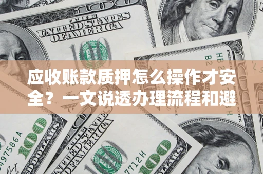 武汉应收账款质押怎么操作才安全？一文说透办理流程和避险绝招